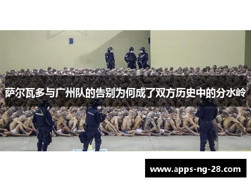 萨尔瓦多与广州队的告别为何成了双方历史中的分水岭