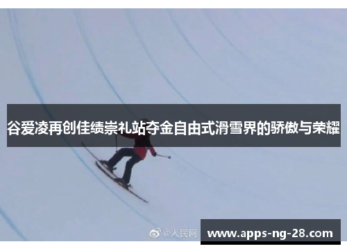谷爱凌再创佳绩崇礼站夺金自由式滑雪界的骄傲与荣耀