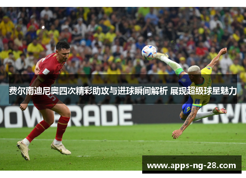 费尔南迪尼奥四次精彩助攻与进球瞬间解析 展现超级球星魅力