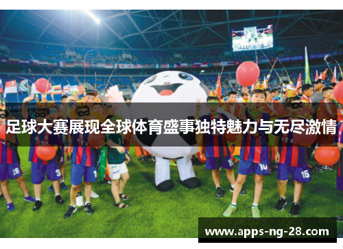 足球大赛展现全球体育盛事独特魅力与无尽激情