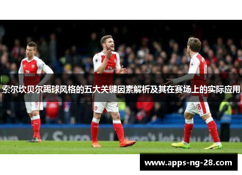 索尔坎贝尔踢球风格的五大关键因素解析及其在赛场上的实际应用