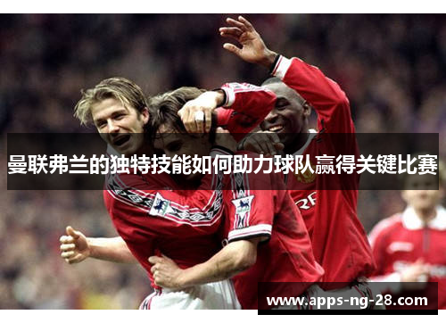 曼联弗兰的独特技能如何助力球队赢得关键比赛