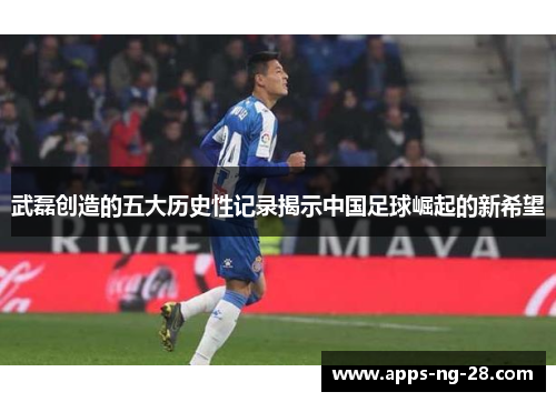 武磊创造的五大历史性记录揭示中国足球崛起的新希望