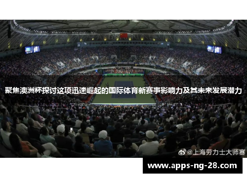 聚焦澳洲杯探讨这项迅速崛起的国际体育新赛事影响力及其未来发展潜力