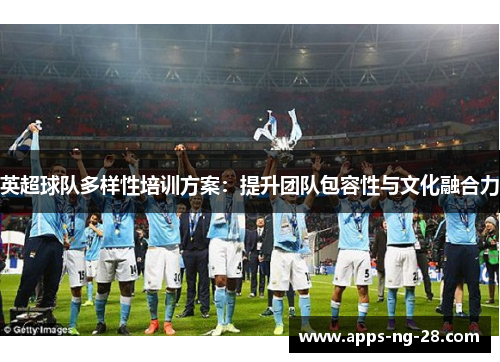 英超球队多样性培训方案：提升团队包容性与文化融合力