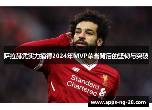 萨拉赫凭实力摘得2024年MVP荣誉背后的坚韧与突破