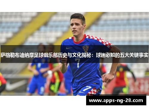 萨格勒布迪纳摩足球俱乐部历史与文化揭秘：球迷必知的五大关键事实