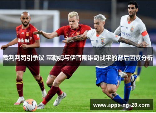 裁判判罚引争议 富勒姆与伊普斯维奇战平的背后因素分析