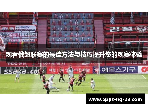 观看俄超联赛的最佳方法与技巧提升您的观赛体验