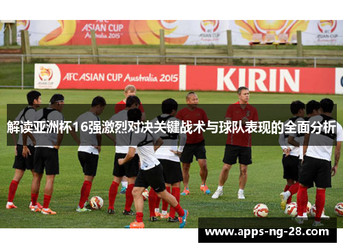 解读亚洲杯16强激烈对决关键战术与球队表现的全面分析