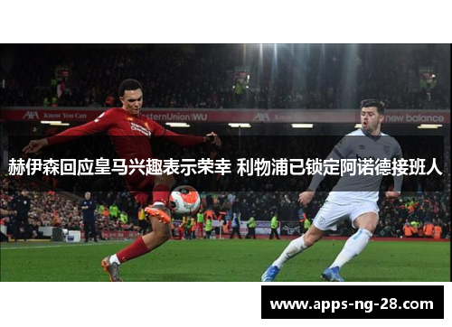 赫伊森回应皇马兴趣表示荣幸 利物浦已锁定阿诺德接班人