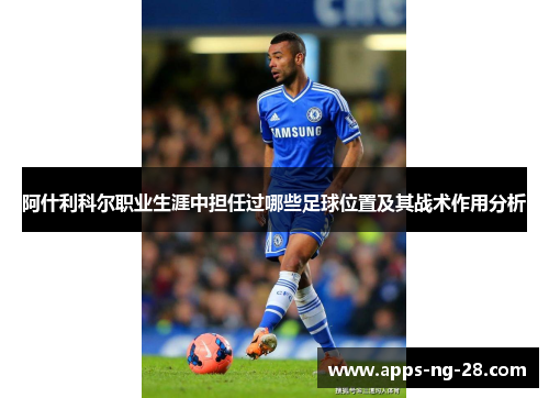 阿什利科尔职业生涯中担任过哪些足球位置及其战术作用分析