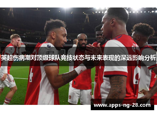 英超伤病潮对顶级球队竞技状态与未来表现的深远影响分析