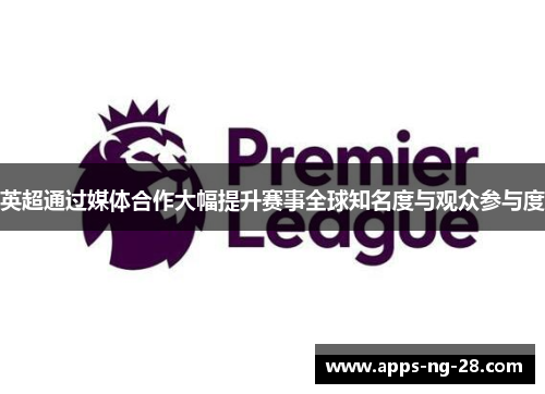 英超通过媒体合作大幅提升赛事全球知名度与观众参与度
