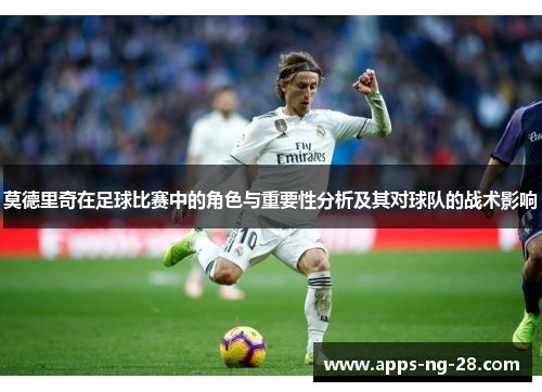 莫德里奇在足球比赛中的角色与重要性分析及其对球队的战术影响