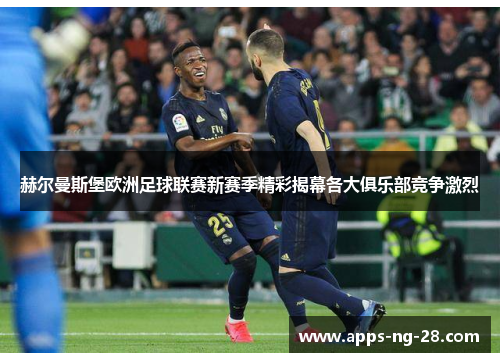 赫尔曼斯堡欧洲足球联赛新赛季精彩揭幕各大俱乐部竞争激烈