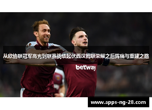 从欧协联冠军高光到联赛战绩起伏西汉姆联荣耀之后阵痛与重建之路