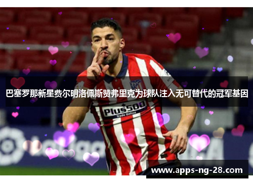 巴塞罗那新星费尔明洛佩斯赞弗里克为球队注入无可替代的冠军基因