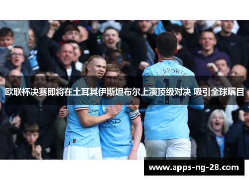 欧联杯决赛即将在土耳其伊斯坦布尔上演顶级对决 吸引全球瞩目