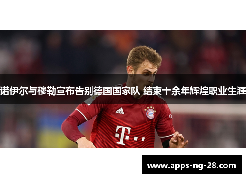 诺伊尔与穆勒宣布告别德国国家队 结束十余年辉煌职业生涯