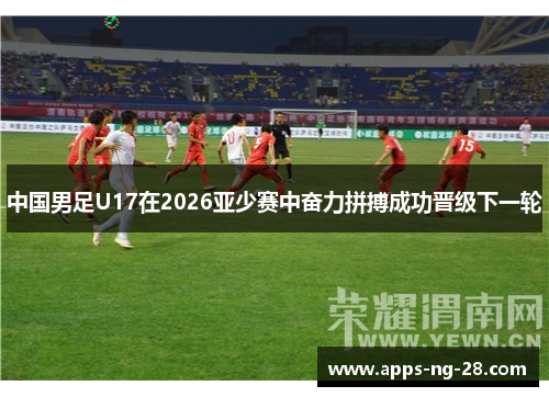 中国男足U17在2026亚少赛中奋力拼搏成功晋级下一轮